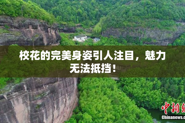 校花的完美身姿引人注目，魅力无法抵挡！