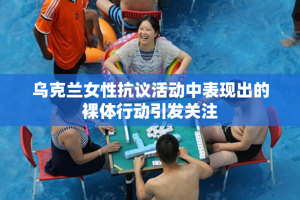 乌克兰女性抗议活动中表现出的裸体行动引发关注