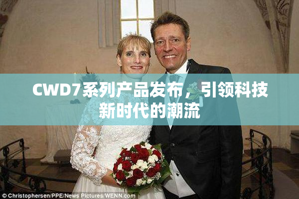 CWD7系列产品发布，引领科技新时代的潮流