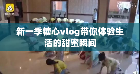 新一季糖心vlog带你体验生活的甜蜜瞬间