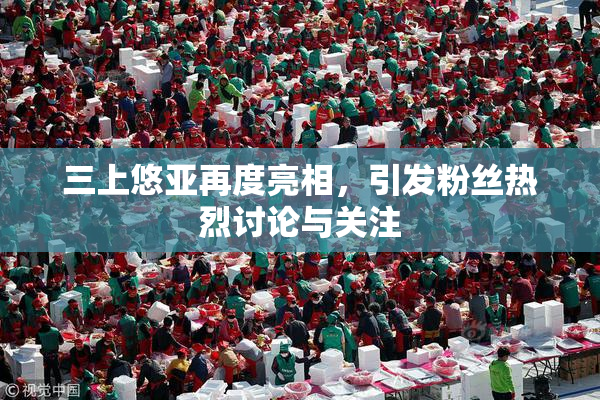 三上悠亚再度亮相，引发粉丝热烈讨论与关注
