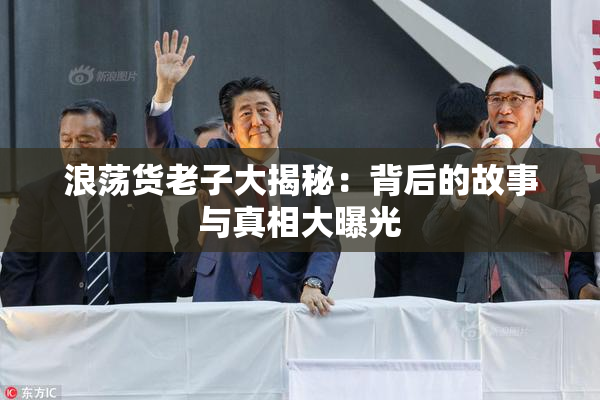浪荡货老子大揭秘：背后的故事与真相大曝光