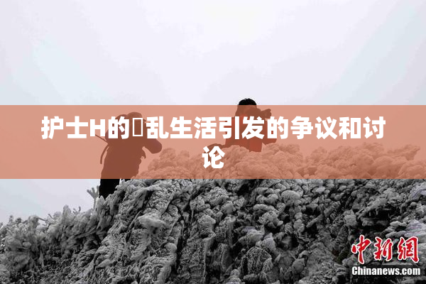 护士H的婬乱生活引发的争议和讨论