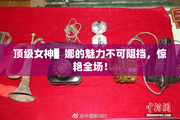 顶级女神▌娜的魅力不可阻挡，惊艳全场！