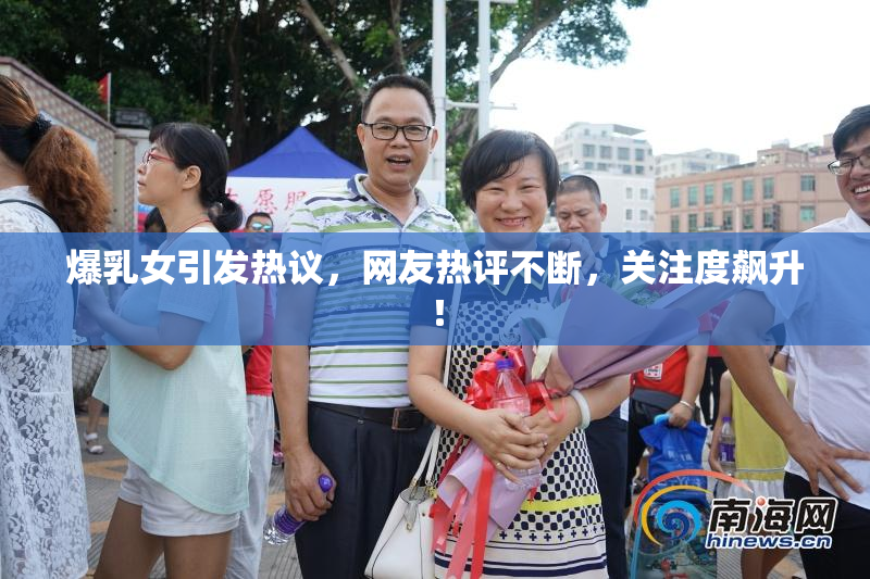 爆乳女引发热议，网友热评不断，关注度飙升！