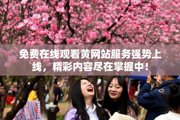 免费在线观看黄网站服务强势上线，精彩内容尽在掌握中！