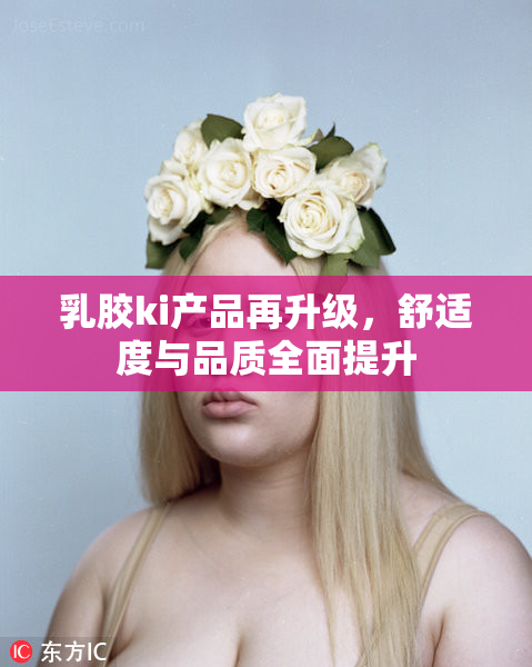 乳胶ki产品再升级，舒适度与品质全面提升