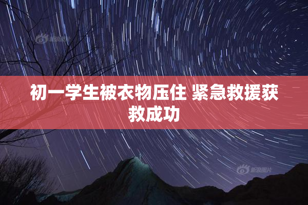 初一学生被衣物压住 紧急救援获救成功