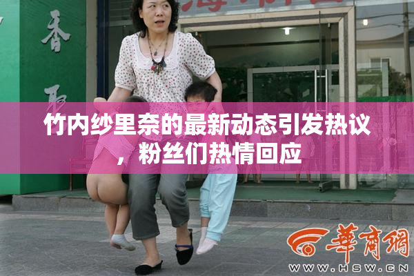竹内纱里奈的最新动态引发热议，粉丝们热情回应