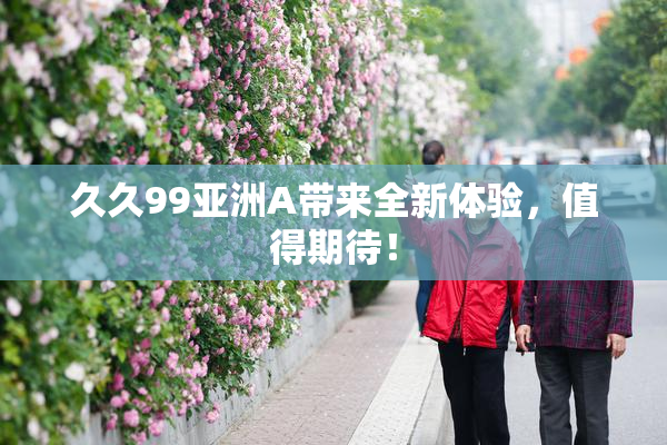久久99亚洲A带来全新体验，值得期待！