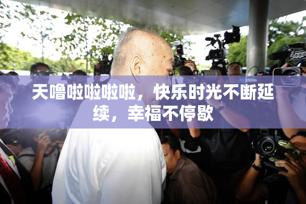 天噜啦啦啦啦，快乐时光不断延续，幸福不停歇