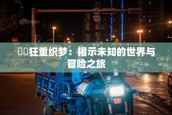 ❌‌狂重织梦：揭示未知的世界与冒险之旅