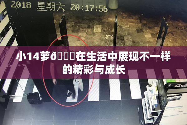 小14萝🔞在生活中展现不一样的精彩与成长