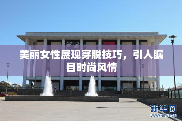 美丽女性展现穿脱技巧，引人瞩目时尚风情