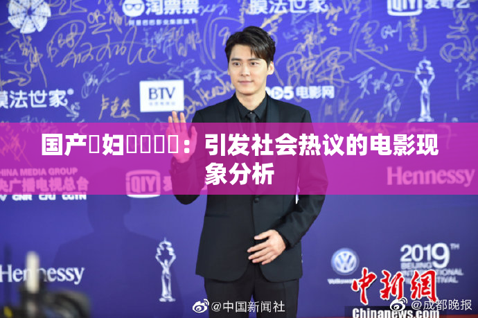 国产婬妇❌‌❌‌：引发社会热议的电影现象分析