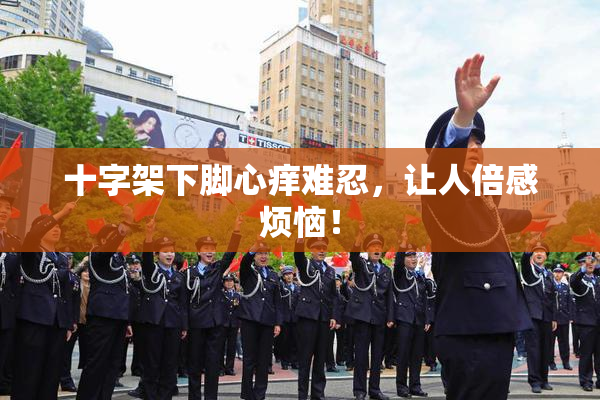 十字架下脚心痒难忍，让人倍感烦恼！
