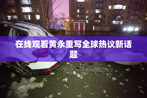 在线观看黄永重写全球热议新话题