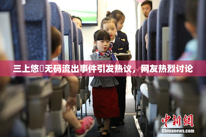 三上悠亜无码流出事件引发热议，网友热烈讨论