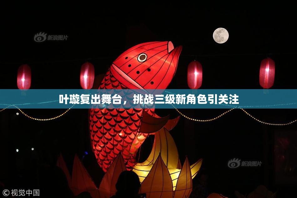 叶璇复出舞台，挑战三级新角色引关注