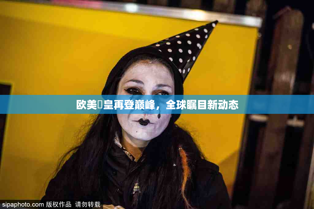 欧美嘼皇再登巅峰，全球瞩目新动态