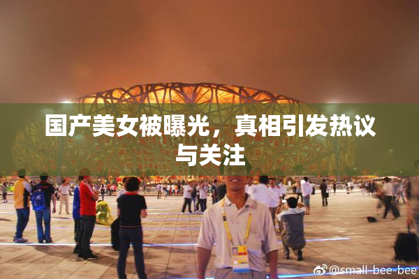 国产美女被曝光，真相引发热议与关注