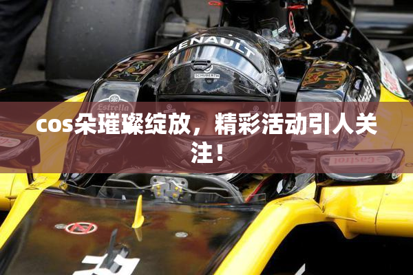 cos朵璀璨绽放，精彩活动引人关注！