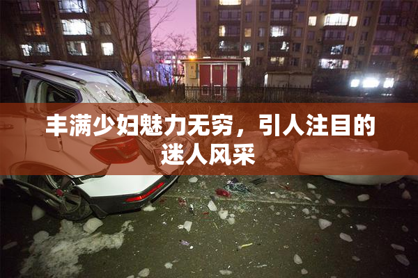 丰满少妇魅力无穷，引人注目的迷人风采