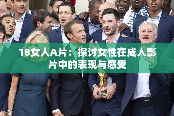 18女人A片：探讨女性在成人影片中的表现与感受