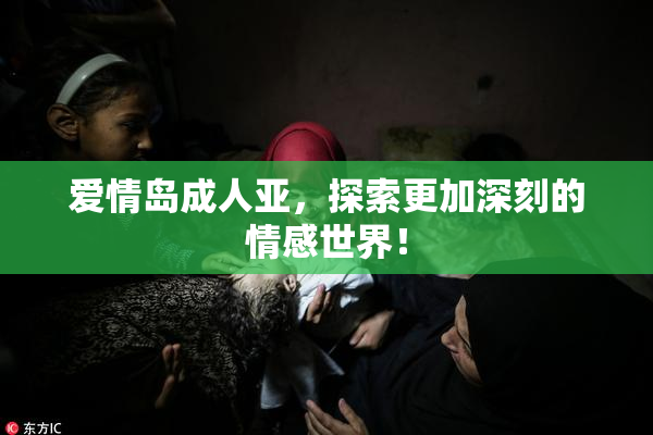 爱情岛成人亚，探索更加深刻的情感世界！