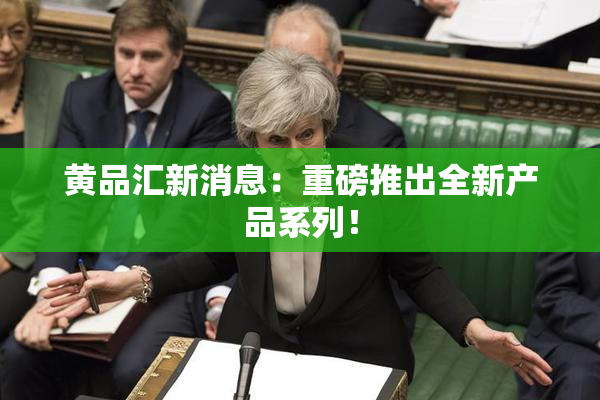黄品汇新消息：重磅推出全新产品系列！