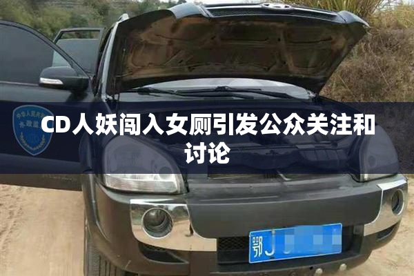 CD人妖闯入女厕引发公众关注和讨论