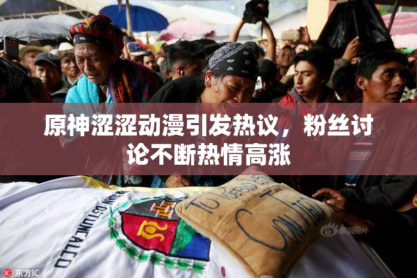 原神涩涩动漫引发热议，粉丝讨论不断热情高涨