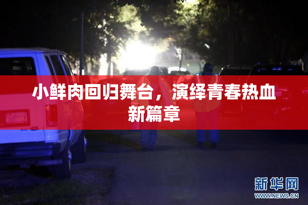 小鲜肉回归舞台，演绎青春热血新篇章