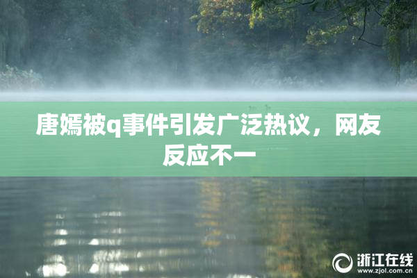 唐嫣被q事件引发广泛热议，网友反应不一