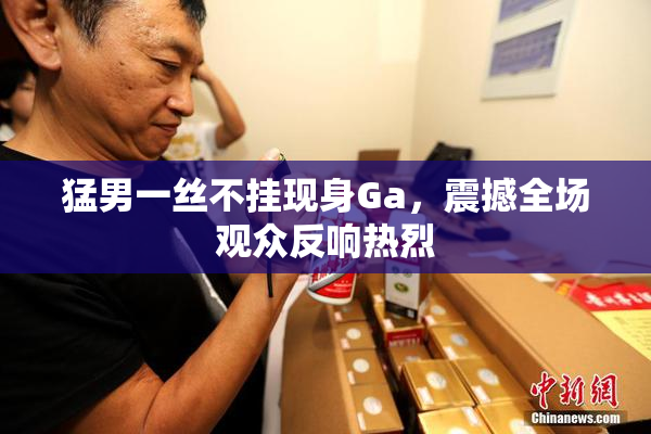 猛男一丝不挂现身Ga，震撼全场观众反响热烈
