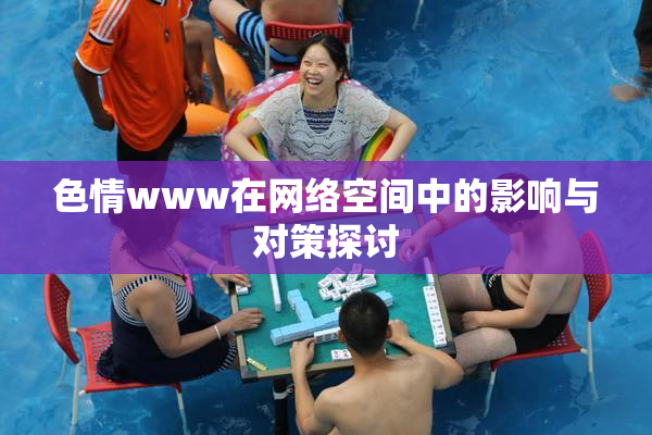 色情www在网络空间中的影响与对策探讨