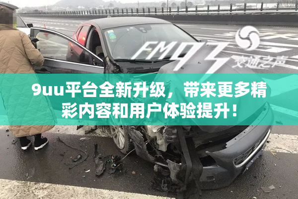 9uu平台全新升级，带来更多精彩内容和用户体验提升！