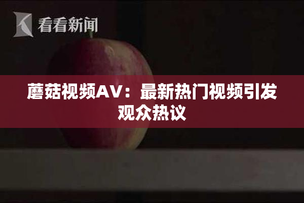 蘑菇视频AV：最新热门视频引发观众热议