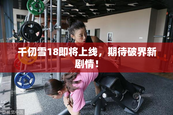 千仞雪18即将上线，期待破界新剧情！