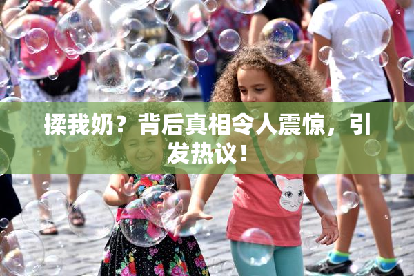 揉我奶？背后真相令人震惊，引发热议！