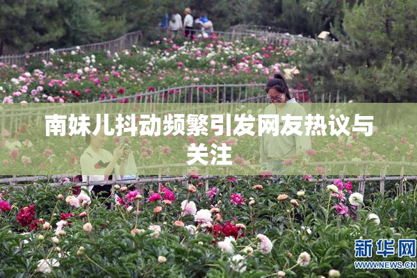 南妹儿抖动频繁引发网友热议与关注
