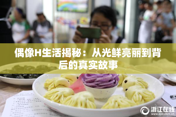 偶像H生活揭秘：从光鲜亮丽到背后的真实故事