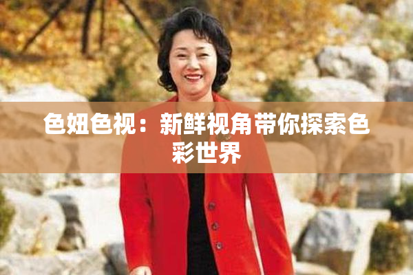 色妞色视：新鲜视角带你探索色彩世界