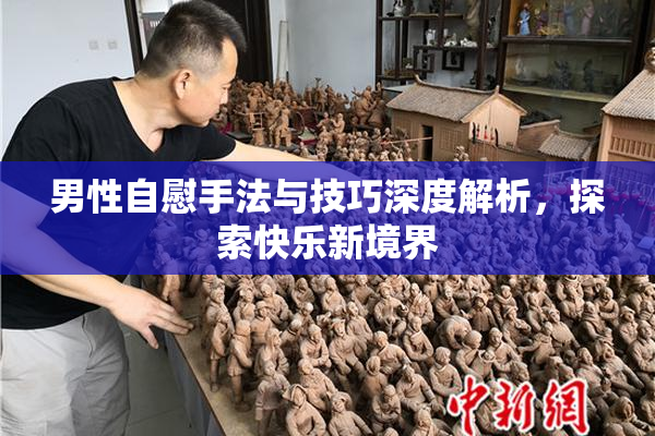 男性自慰手法与技巧深度解析，探索快乐新境界