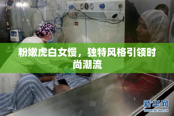 粉嫩虎白女馒，独特风格引领时尚潮流