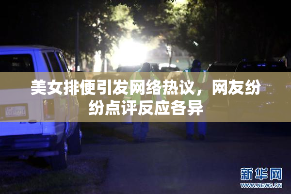 美女排便引发网络热议，网友纷纷点评反应各异