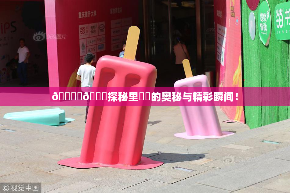 🔞‌🍌探秘里❌‌的奥秘与精彩瞬间！