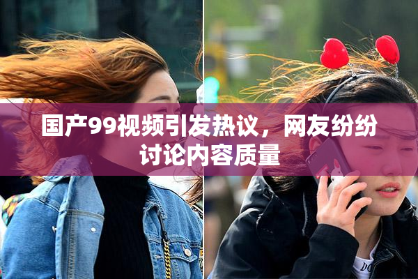 国产99视频引发热议，网友纷纷讨论内容质量