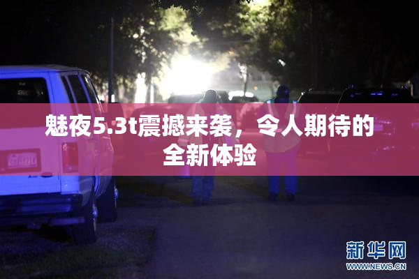 魅夜5.3t震撼来袭，令人期待的全新体验