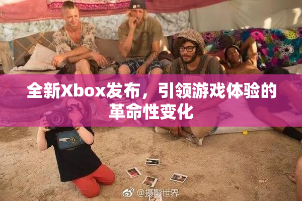 全新Xbox发布，引领游戏体验的革命性变化